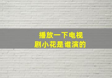 播放一下电视剧小花是谁演的