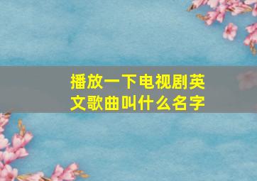 播放一下电视剧英文歌曲叫什么名字