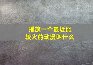 播放一个最近比较火的动漫叫什么