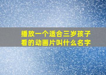 播放一个适合三岁孩子看的动画片叫什么名字