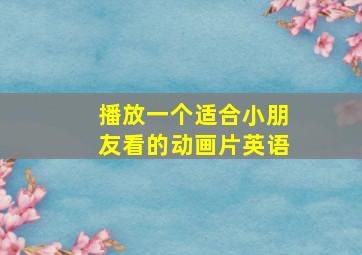 播放一个适合小朋友看的动画片英语