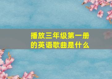 播放三年级第一册的英语歌曲是什么