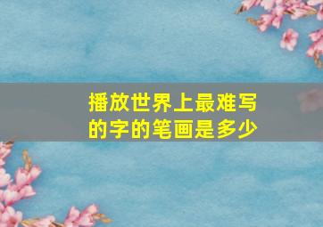 播放世界上最难写的字的笔画是多少