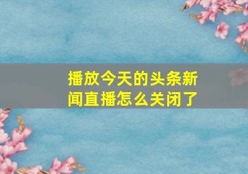 播放今天的头条新闻直播怎么关闭了