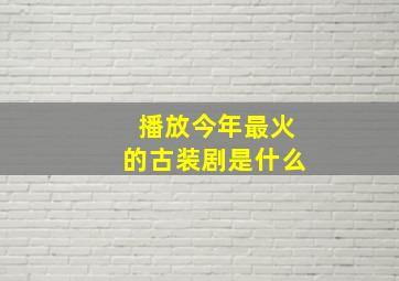 播放今年最火的古装剧是什么