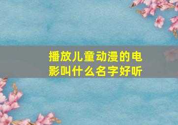 播放儿童动漫的电影叫什么名字好听