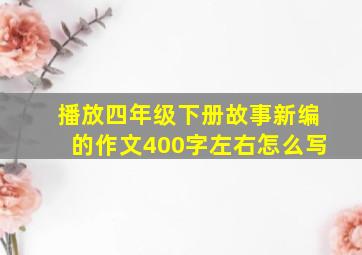 播放四年级下册故事新编的作文400字左右怎么写