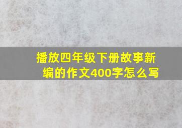 播放四年级下册故事新编的作文400字怎么写