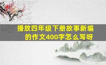 播放四年级下册故事新编的作文400字怎么写呀