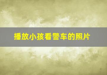 播放小孩看警车的照片