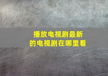 播放电视剧最新的电视剧在哪里看