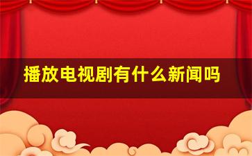 播放电视剧有什么新闻吗