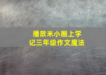 播放米小圈上学记三年级作文魔法