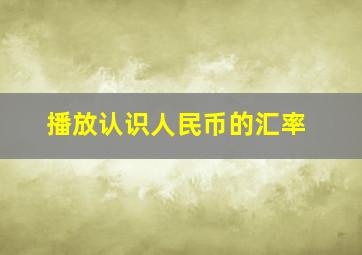 播放认识人民币的汇率