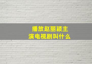 播放赵丽颖主演电视剧叫什么