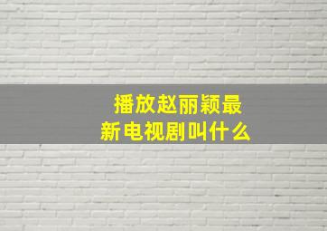 播放赵丽颖最新电视剧叫什么