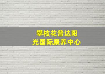 攀枝花普达阳光国际康养中心