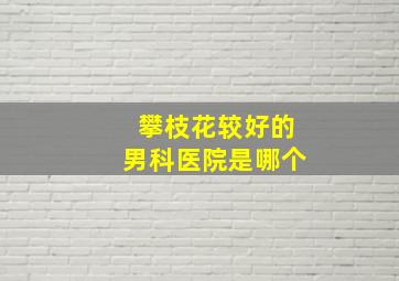 攀枝花较好的男科医院是哪个