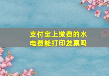 支付宝上缴费的水电费能打印发票吗