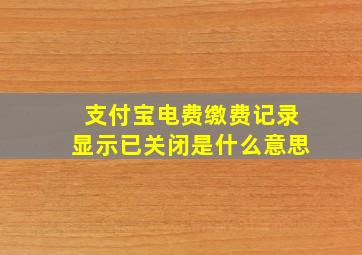 支付宝电费缴费记录显示已关闭是什么意思