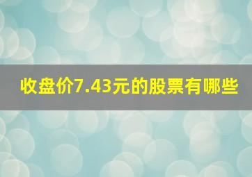 收盘价7.43元的股票有哪些