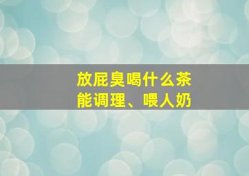 放屁臭喝什么茶能调理、喂人奶