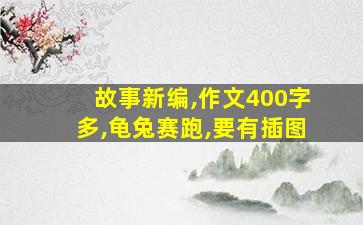 故事新编,作文400字多,龟兔赛跑,要有插图