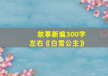 故事新编300字左右《白雪公主》