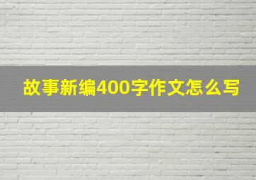 故事新编400字作文怎么写