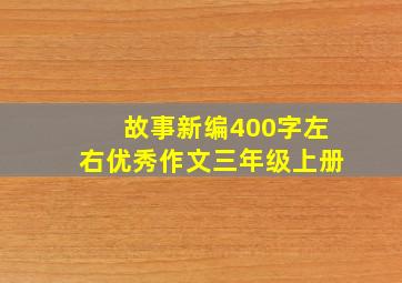 故事新编400字左右优秀作文三年级上册