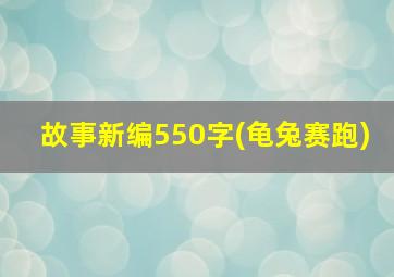 故事新编550字(龟兔赛跑)