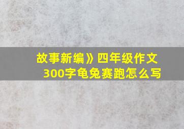 故事新编》四年级作文300字龟兔赛跑怎么写