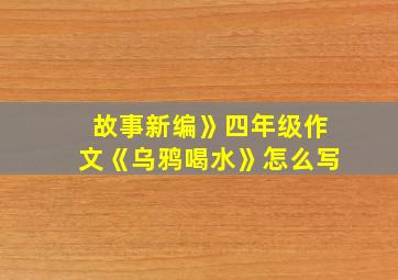 故事新编》四年级作文《乌鸦喝水》怎么写