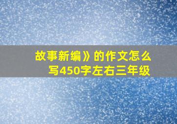 故事新编》的作文怎么写450字左右三年级