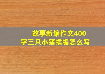 故事新编作文400字三只小猪续编怎么写