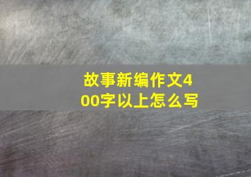 故事新编作文400字以上怎么写