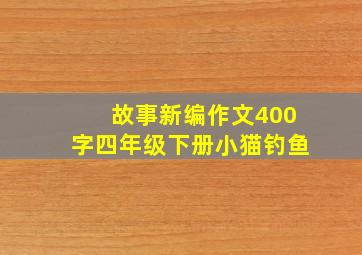 故事新编作文400字四年级下册小猫钓鱼