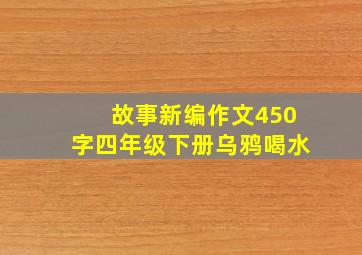 故事新编作文450字四年级下册乌鸦喝水