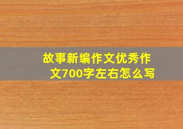 故事新编作文优秀作文700字左右怎么写