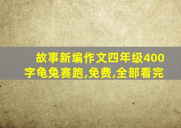 故事新编作文四年级400字龟兔赛跑,免费,全部看完