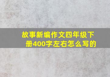 故事新编作文四年级下册400字左右怎么写的