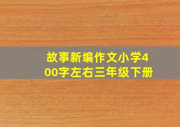 故事新编作文小学400字左右三年级下册