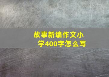 故事新编作文小学400字怎么写