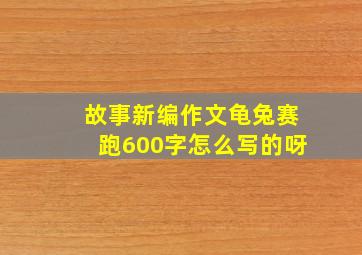 故事新编作文龟兔赛跑600字怎么写的呀