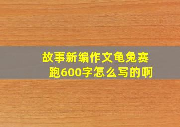 故事新编作文龟兔赛跑600字怎么写的啊