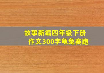 故事新编四年级下册作文300字龟兔赛跑