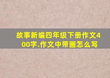 故事新编四年级下册作文400字.作文中带画怎么写