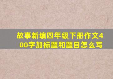 故事新编四年级下册作文400字加标题和题目怎么写