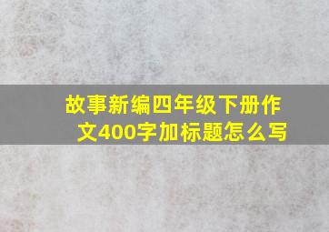 故事新编四年级下册作文400字加标题怎么写