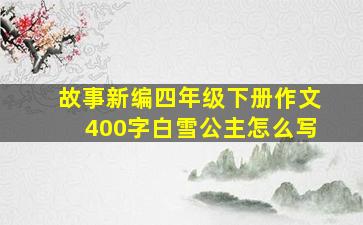 故事新编四年级下册作文400字白雪公主怎么写